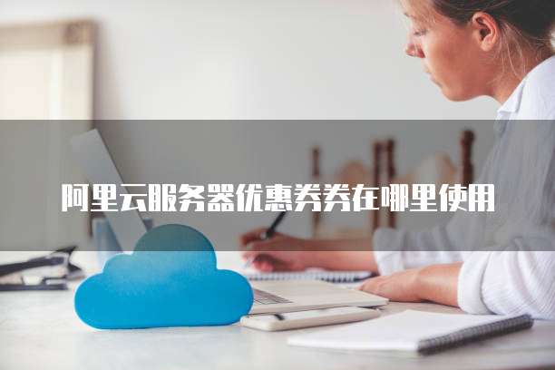 阿里云服务器优惠券券在哪里使用
