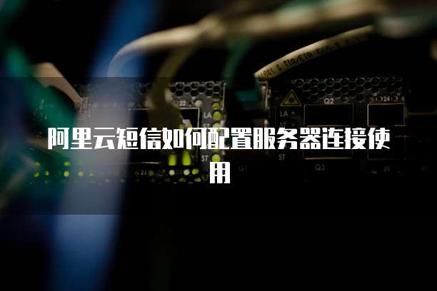 阿里云短信如何配置服务器连接使用