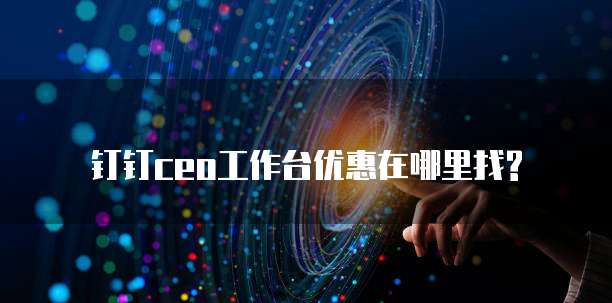 钉钉ceo工作台优惠在哪里找?