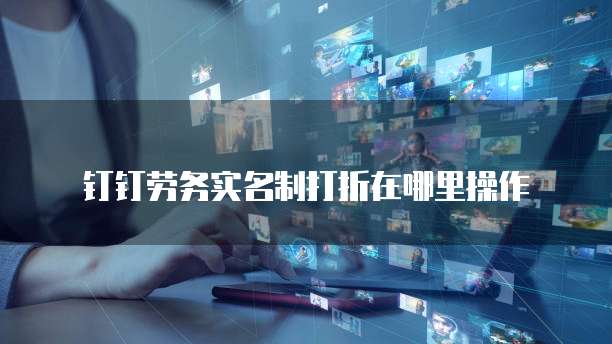 钉钉劳务实名制打折在哪里操作