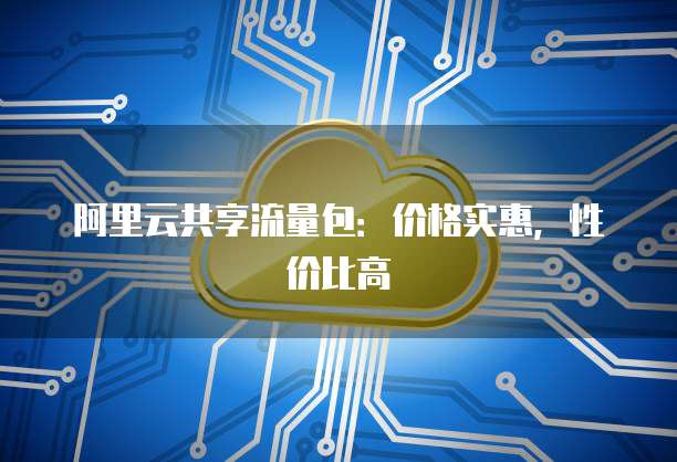 阿里云共享流量包:价格实惠,性价比高