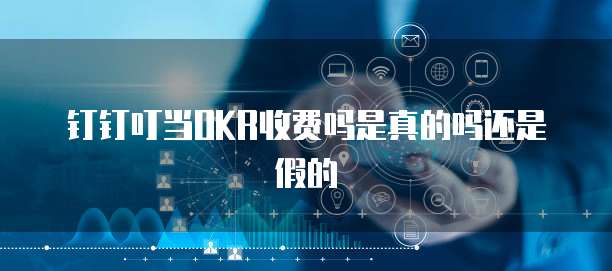 钉钉叮当OKR收费吗是真的吗还是假的