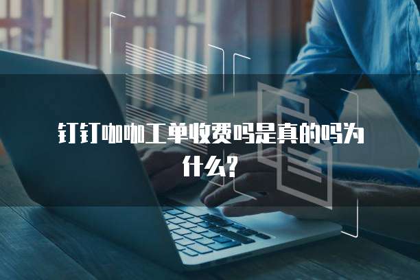  钉钉咖咖工单收费吗是真的吗为什么?