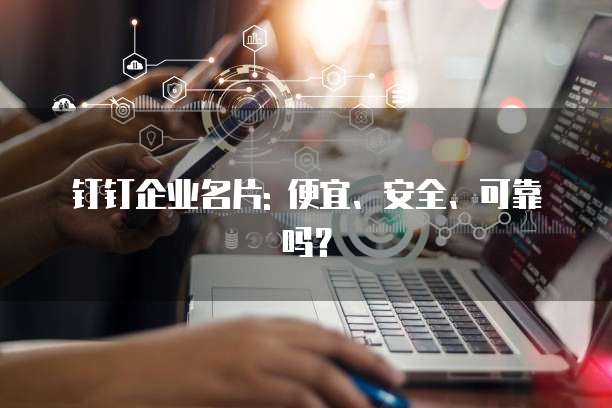 钉钉企业名片: 便宜、安全、可靠吗?