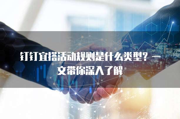 钉钉宜搭活动规则是什么类型？一文带你深入了解