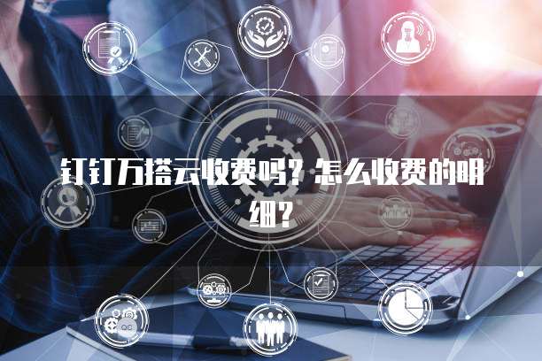 钉钉万搭云收费吗?怎么收费的明细?