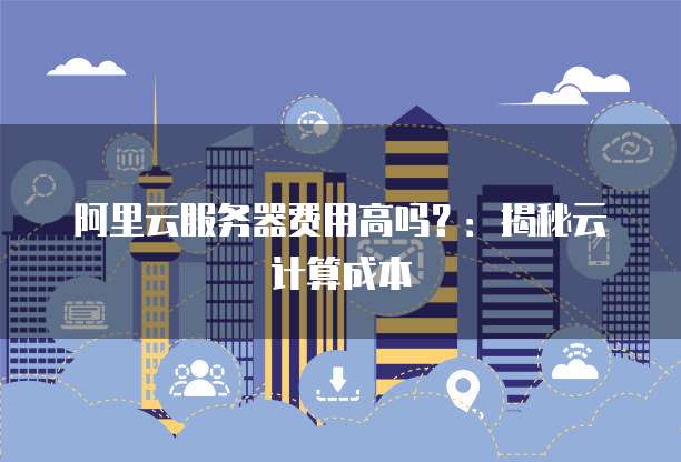 阿里云服务器费用高吗?:揭秘云计算成本