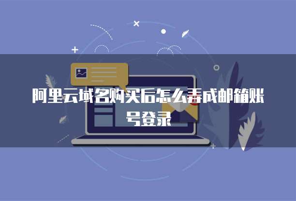 阿里云域名购买后怎么弄成邮箱账号登录