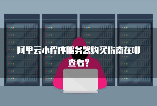 阿里云小程序服务器购买指南在哪查看?