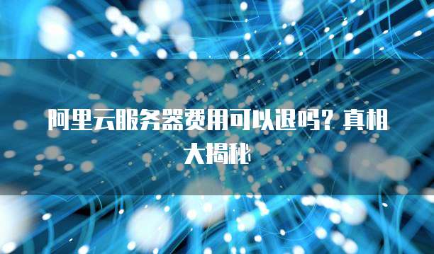 阿里云服务器费用可以退吗？真相大揭秘