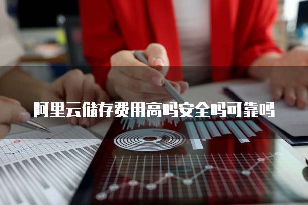 阿里云储存费用高吗安全吗可靠吗