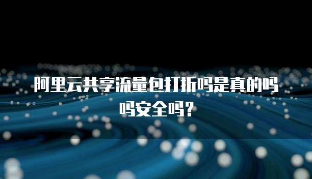 阿里云共享流量包打折吗是真的吗吗安全吗?