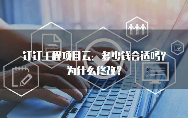 钉钉工程项目云:多少钱合适吗?为什么修改?