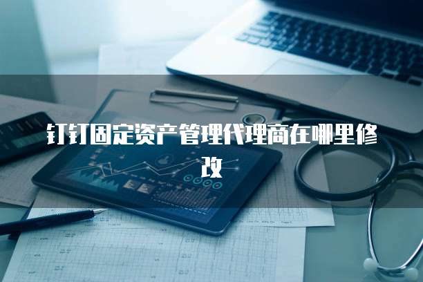 钉钉固定资产管理代理商在哪里修改