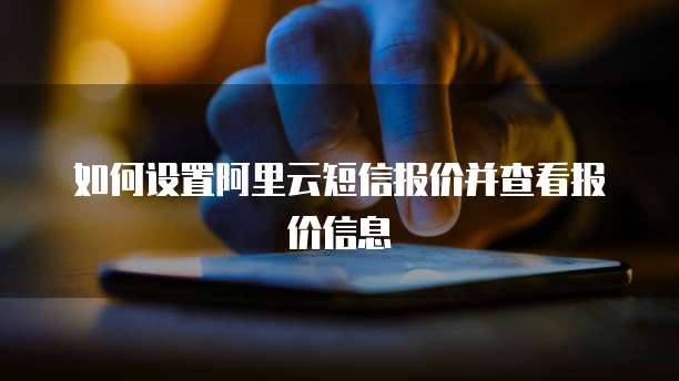 如何设置阿里云短信报价并查看报价信息