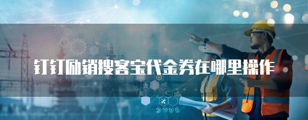 钉钉励销搜客宝代金券在哪里操作