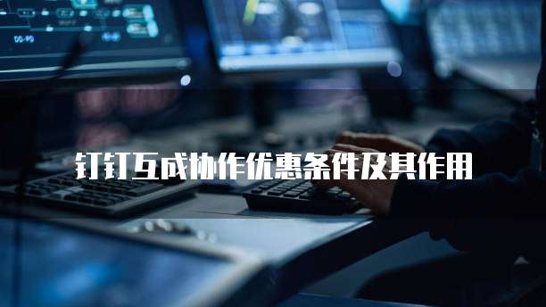 钉钉互成协作优惠条件及其作用