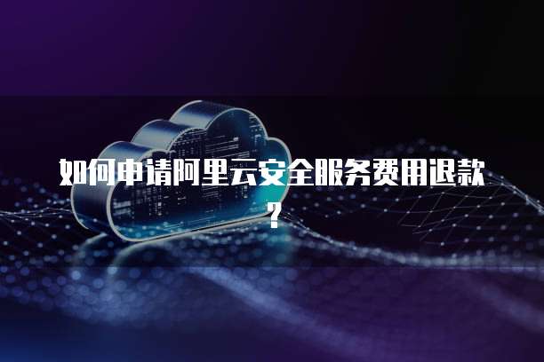 如何申请阿里云安全服务费用退款?