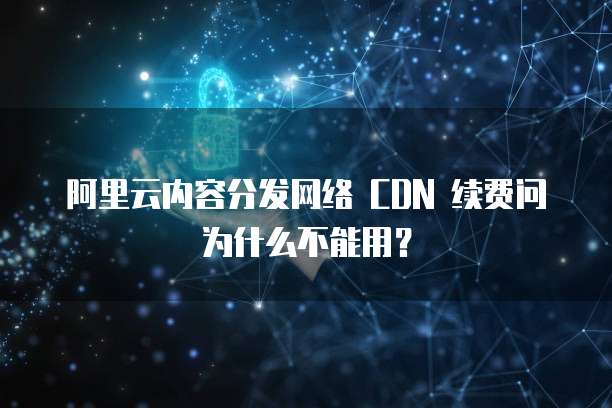 阿里云内容分发网络 CDN 续费问为什么不能用？