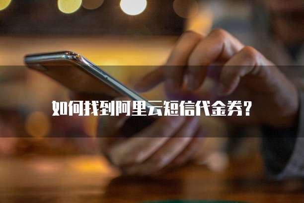 如何找到阿里云短信代金券?