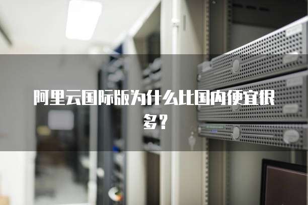 阿里云国际版为什么比国内便宜很多?