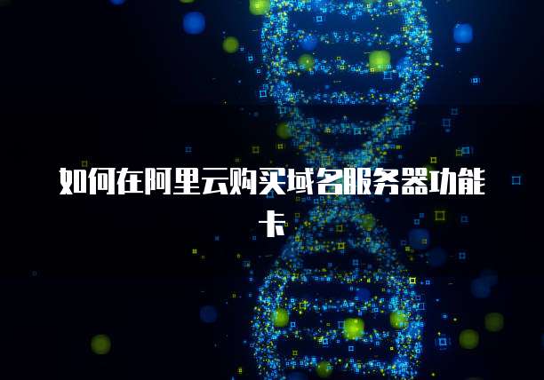如何在阿里云购买域名服务器功能卡