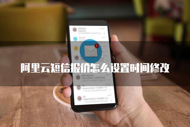 阿里云短信报价怎么设置时间修改