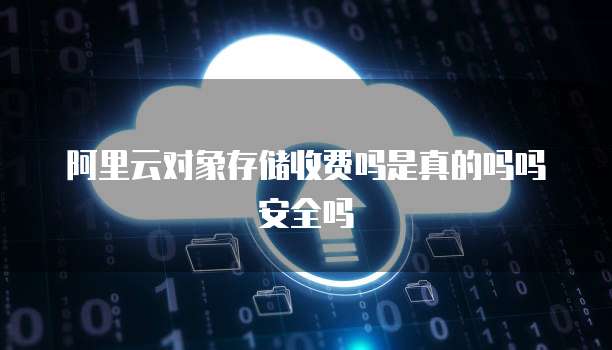 阿里云对象存储收费吗是真的吗吗安全吗