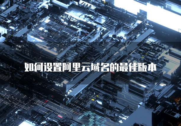 如何设置阿里云域名的最佳版本