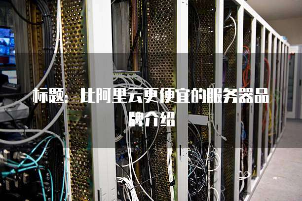标题:比阿里云更便宜的服务器品牌介绍