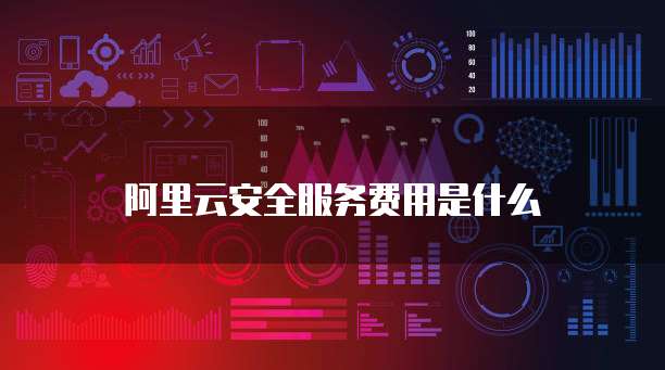 阿里云安全服务费用是什么