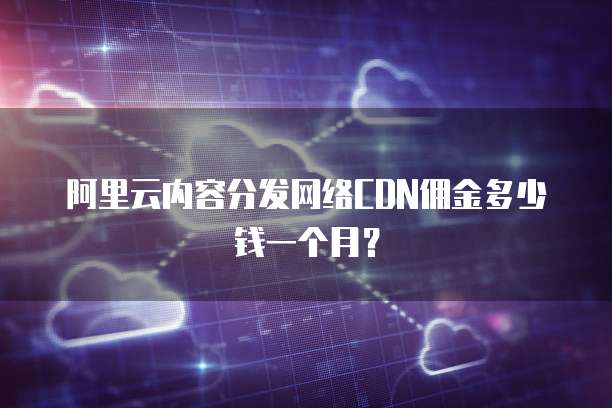 阿里云内容分发网络CDN佣金多少钱一个月?