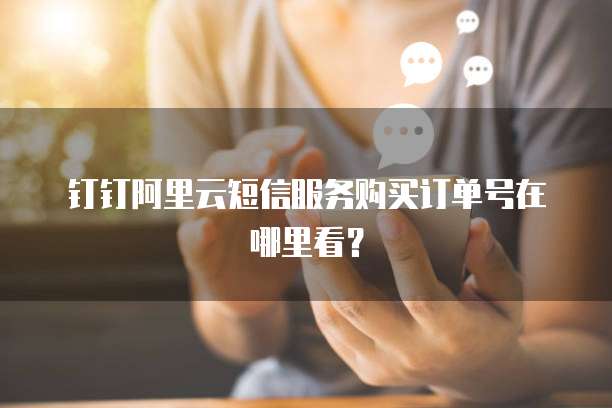 钉钉阿里云短信服务购买订单号在哪里看?