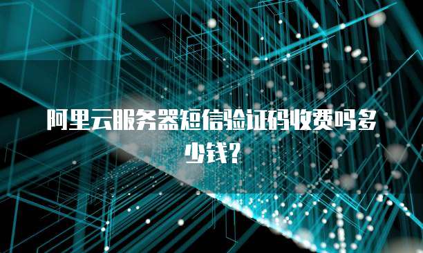阿里云服务器短信验证码收费吗多少钱？