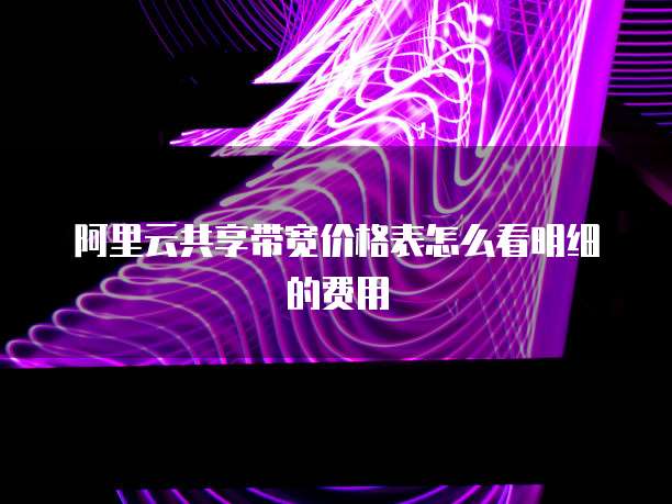 阿里云共享带宽价格表怎么看明细的费用