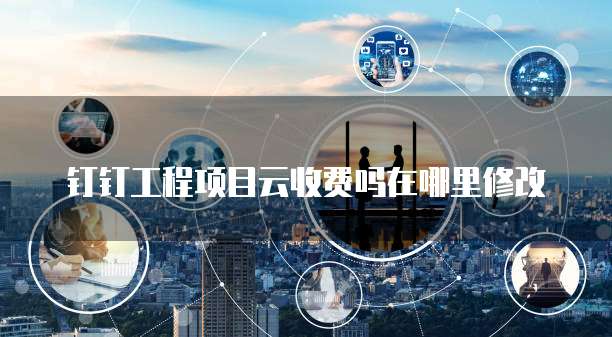 钉钉工程项目云收费吗在哪里修改