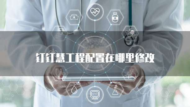 钉钉慧工程配置在哪里修改