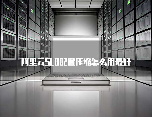 阿里云SLB配置压缩怎么用最好