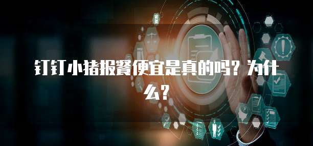 钉钉小猪报餐便宜是真的吗?为什么?