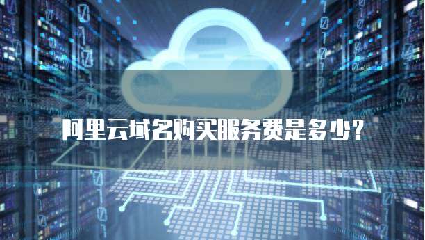 阿里云域名购买服务费是多少?