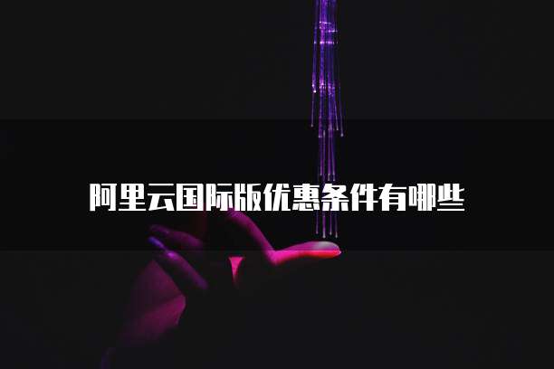 阿里云国际版优惠条件有哪些