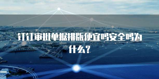 钉钉审批单据排版便宜吗安全吗为什么?