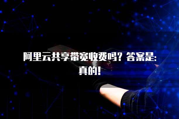 阿里云共享带宽收费吗?答案是:真的!