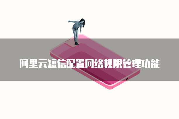 阿里云短信配置网络权限管理功能