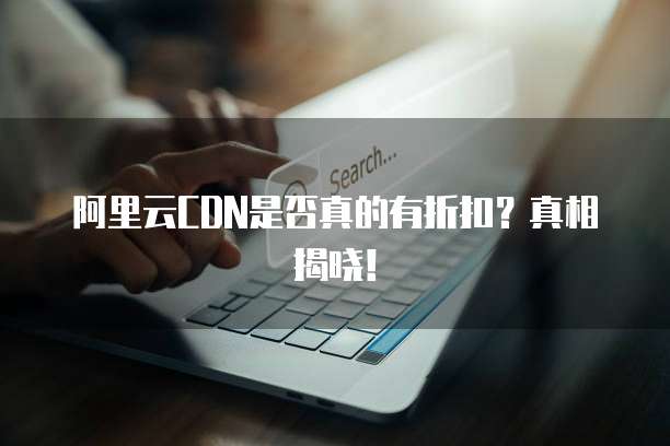 阿里云CDN是否真的有折扣?真相揭晓!