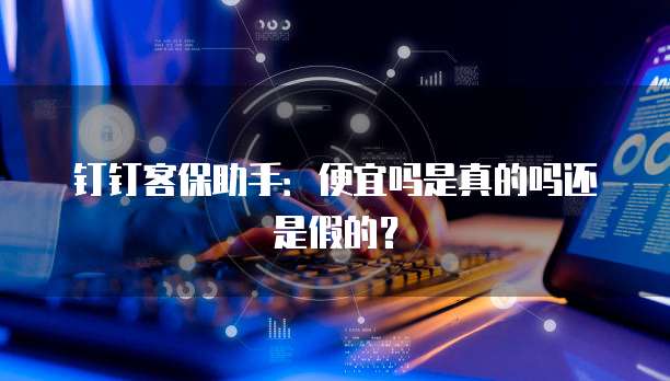 钉钉客保助手:便宜吗是真的吗还是假的?