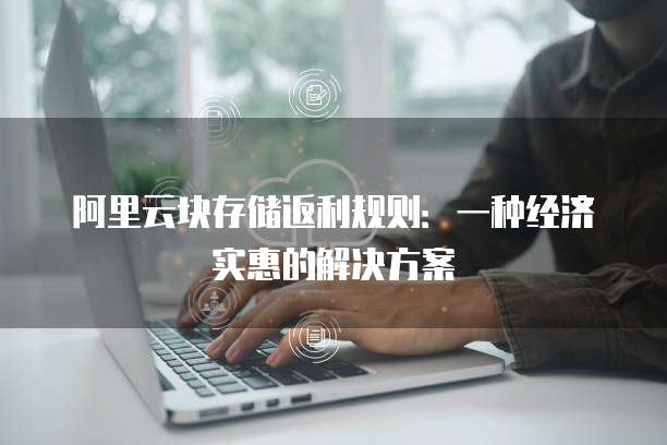 阿里云块存储返利规则:一种经济实惠的解决方案