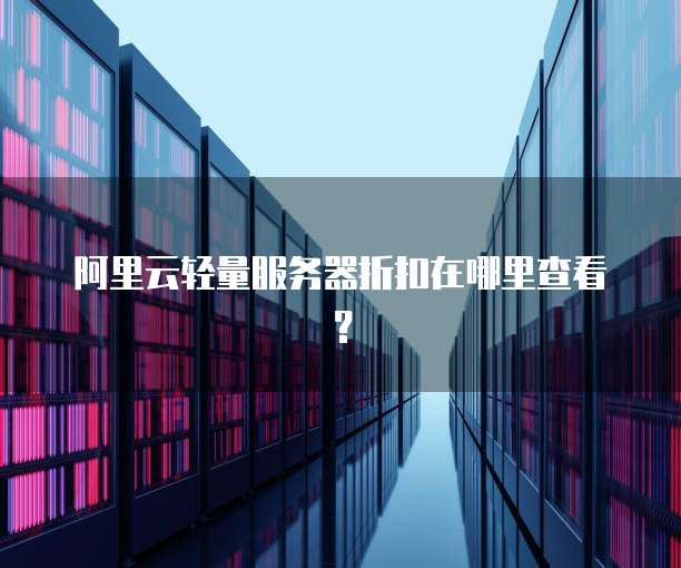 阿里云轻量服务器折扣在哪里查看？