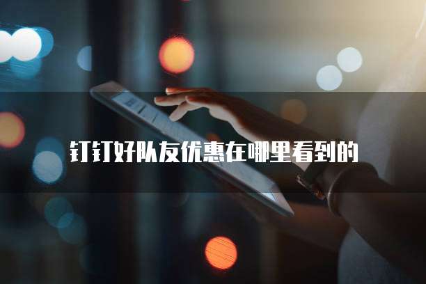钉钉好队友优惠在哪里看到的