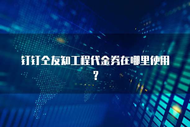 钉钉仝友知工程代金券在哪里使用?